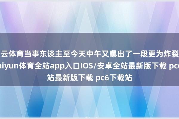 开云体育当事东谈主至今天中午又曝出了一段更为炸裂的语音-kaiyun体育全站app入口IOS/安卓全站最新版下载 pc6下载站