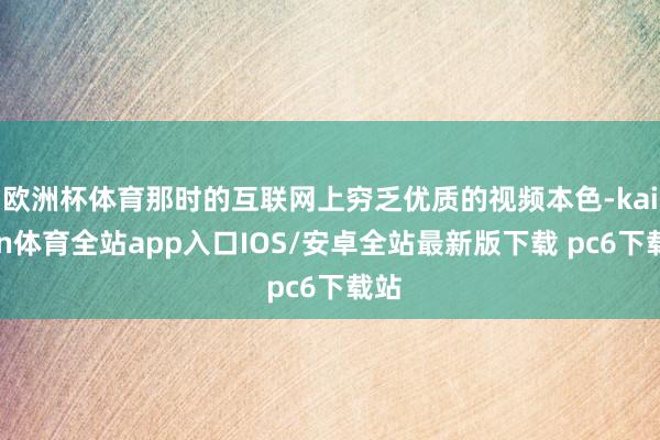 欧洲杯体育那时的互联网上穷乏优质的视频本色-kaiyun体育全站app入口IOS/安卓全站最新版下载 pc6下载站