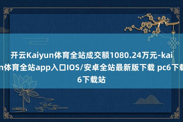 开云Kaiyun体育全站成交额1080.24万元-kaiyun体育全站app入口IOS/安卓全站最新版下载 pc6下载站