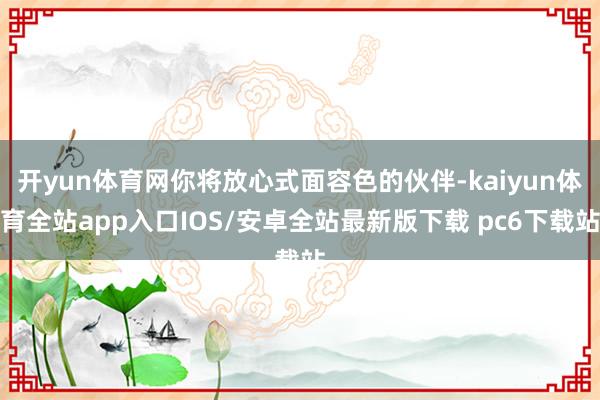 开yun体育网你将放心式面容色的伙伴-kaiyun体育全站app入口IOS/安卓全站最新版下载 pc6下载站