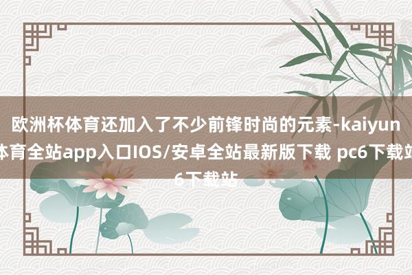 欧洲杯体育还加入了不少前锋时尚的元素-kaiyun体育全站app入口IOS/安卓全站最新版下载 pc6下载站