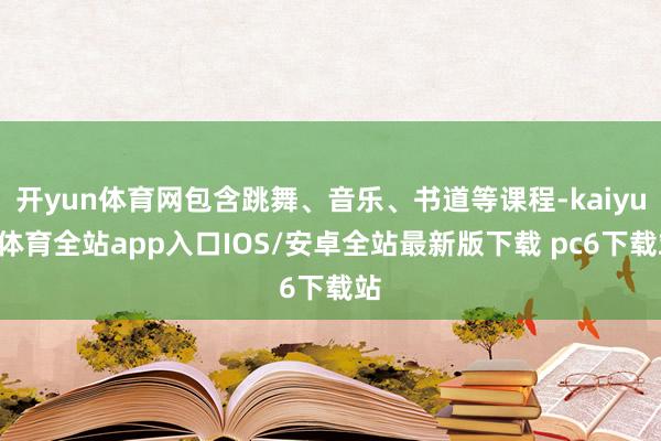 开yun体育网包含跳舞、音乐、书道等课程-kaiyun体育全站app入口IOS/安卓全站最新版下载 pc6下载站