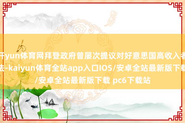 开yun体育网拜登政府曾屡次提议对好意思国高收入者纳税的念念法-kaiyun体育全站app入口IOS/安卓全站最新版下载 pc6下载站