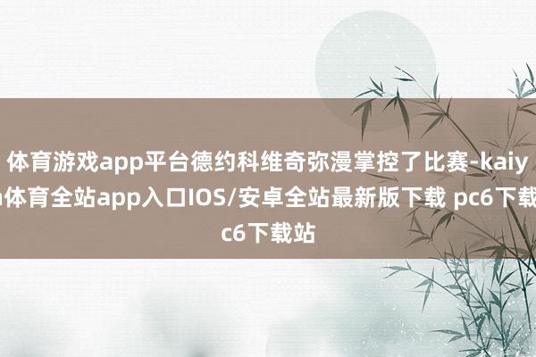 体育游戏app平台德约科维奇弥漫掌控了比赛-kaiyun体育全站app入口IOS/安卓全站最新版下载 pc6下载站