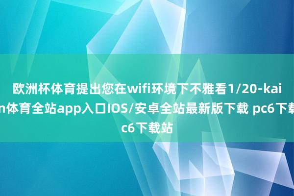 欧洲杯体育提出您在wifi环境下不雅看1/20-kaiyun体育全站app入口IOS/安卓全站最新版下载 pc6下载站