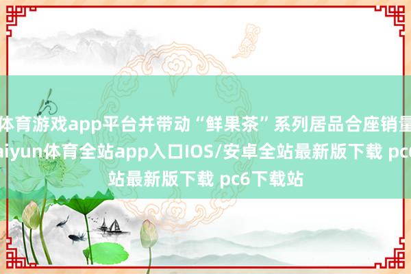 体育游戏app平台并带动“鲜果茶”系列居品合座销量补助-kaiyun体育全站app入口IOS/安卓全站最新版下载 pc6下载站