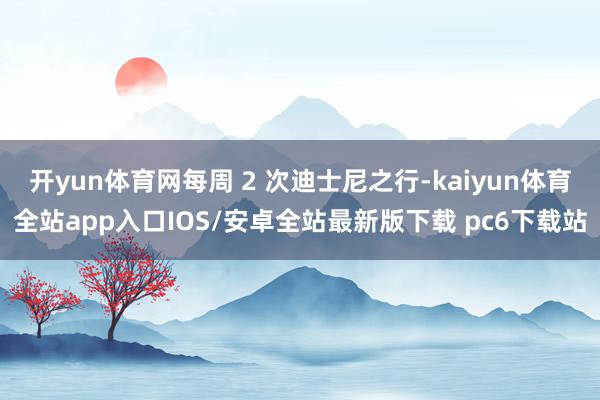 开yun体育网每周 2 次迪士尼之行-kaiyun体育全站app入口IOS/安卓全站最新版下载 pc6下载站