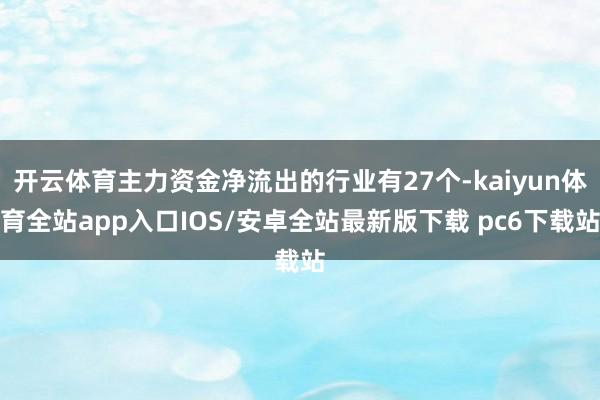 开云体育主力资金净流出的行业有27个-kaiyun体育全站app入口IOS/安卓全站最新版下载 pc6下载站