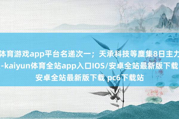 体育游戏app平台名递次一；天承科技等麇集8日主力资金净流入-kaiyun体育全站app入口IOS/安卓全站最新版下载 pc6下载站