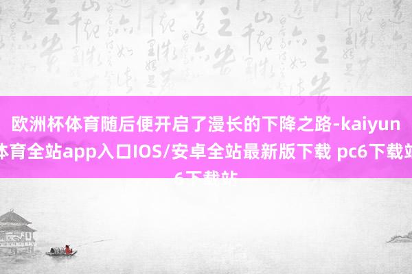 欧洲杯体育随后便开启了漫长的下降之路-kaiyun体育全站app入口IOS/安卓全站最新版下载 pc6下载站