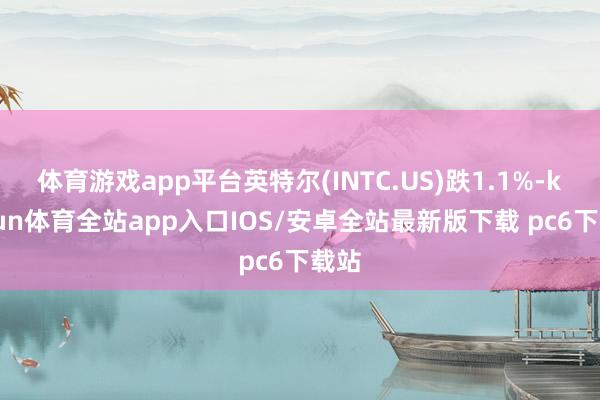 体育游戏app平台英特尔(INTC.US)跌1.1%-kaiyun体育全站app入口IOS/安卓全站最新版下载 pc6下载站