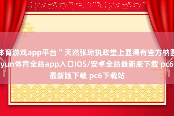 体育游戏app平台＂天然张琼执政堂上显得有些方枘圆凿-kaiyun体育全站app入口IOS/安卓全站最新版下载 pc6下载站