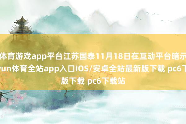 体育游戏app平台江苏国泰11月18日在互动平台暗示-kaiyun体育全站app入口IOS/安卓全站最新版下载 pc6下载站