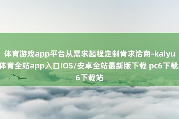 体育游戏app平台从需求起程定制肯求洽商-kaiyun体育全站app入口IOS/安卓全站最新版下载 pc6下载站