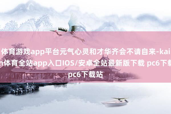 体育游戏app平台元气心灵和才华齐会不请自来-kaiyun体育全站app入口IOS/安卓全站最新版下载 pc6下载站