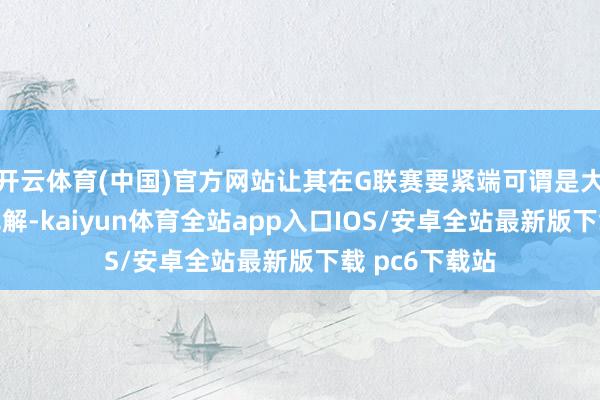 开云体育(中国)官方网站让其在G联赛要紧端可谓是大杀四方极其无解-kaiyun体育全站app入口IOS/安卓全站最新版下载 pc6下载站