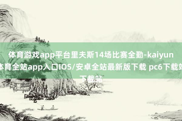 体育游戏app平台里夫斯14场比赛全勤-kaiyun体育全站app入口IOS/安卓全站最新版下载 pc6下载站