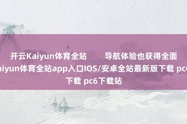 开云Kaiyun体育全站        导航体验也获得全面优化-kaiyun体育全站app入口IOS/安卓全站最新版下载 pc6下载站