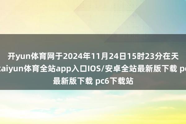 开yun体育网于2024年11月24日15时23分在天津淹没-kaiyun体育全站app入口IOS/安卓全站最新版下载 pc6下载站