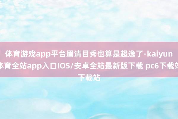 体育游戏app平台眉清目秀也算是超逸了-kaiyun体育全站app入口IOS/安卓全站最新版下载 pc6下载站