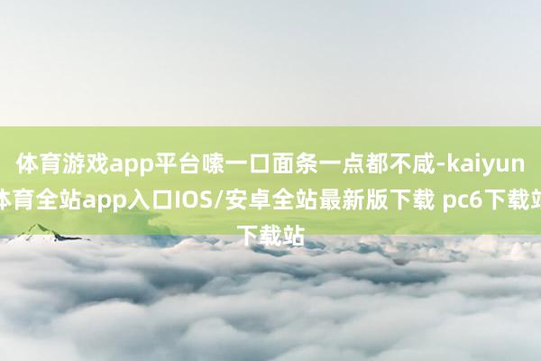 体育游戏app平台嗦一口面条一点都不咸-kaiyun体育全站app入口IOS/安卓全站最新版下载 pc6下载站