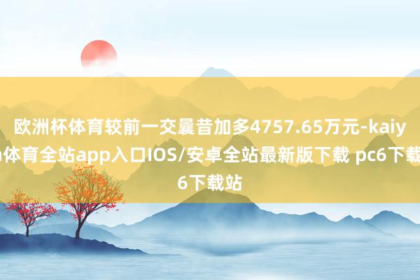 欧洲杯体育较前一交曩昔加多4757.65万元-kaiyun体育全站app入口IOS/安卓全站最新版下载 pc6下载站