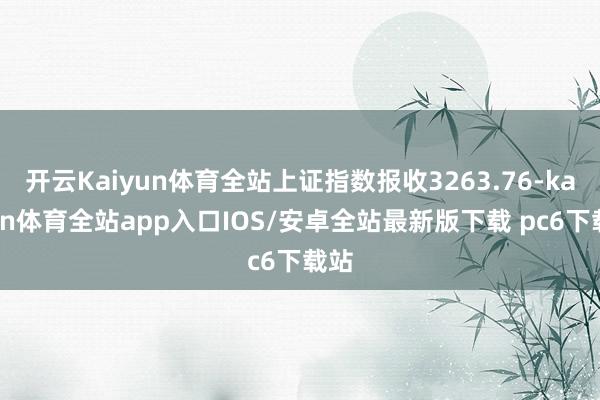 开云Kaiyun体育全站上证指数报收3263.76-kaiyun体育全站app入口IOS/安卓全站最新版下载 pc6下载站