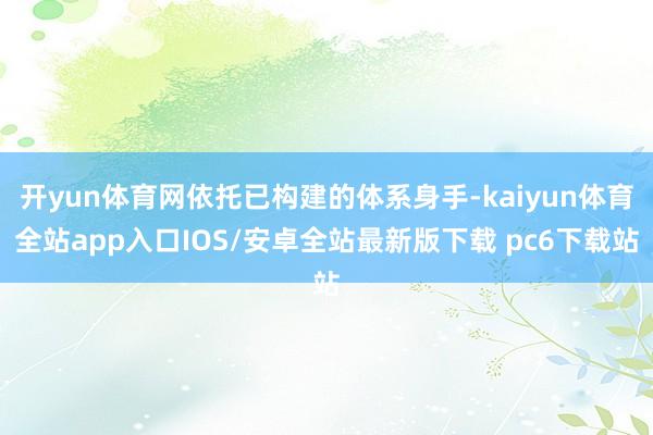 开yun体育网依托已构建的体系身手-kaiyun体育全站app入口IOS/安卓全站最新版下载 pc6下载站