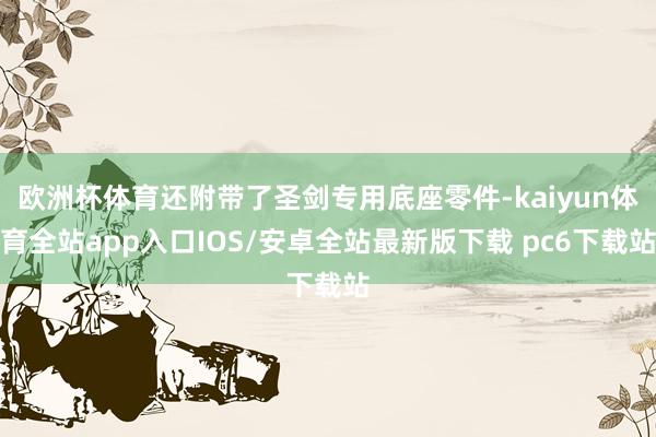 欧洲杯体育还附带了圣剑专用底座零件-kaiyun体育全站app入口IOS/安卓全站最新版下载 pc6下载站