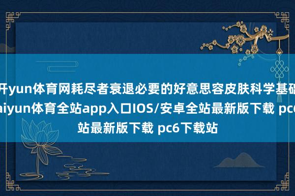 开yun体育网耗尽者衰退必要的好意思容皮肤科学基础学问-kaiyun体育全站app入口IOS/安卓全站最新版下载 pc6下载站