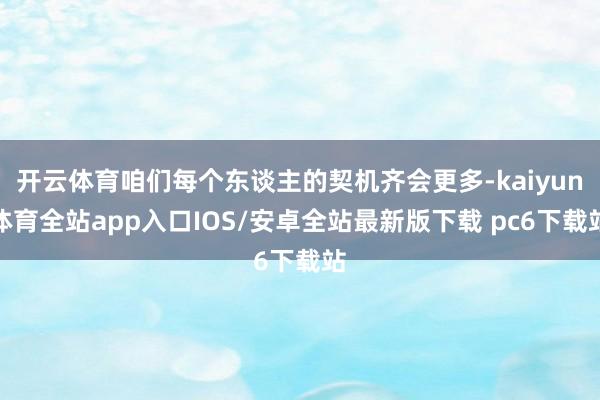 开云体育咱们每个东谈主的契机齐会更多-kaiyun体育全站app入口IOS/安卓全站最新版下载 pc6下载站