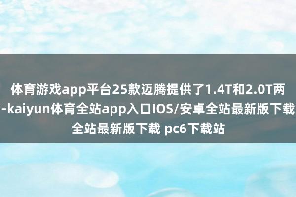 体育游戏app平台25款迈腾提供了1.4T和2.0T两种能源取舍-kaiyun体育全站app入口IOS/安卓全站最新版下载 pc6下载站