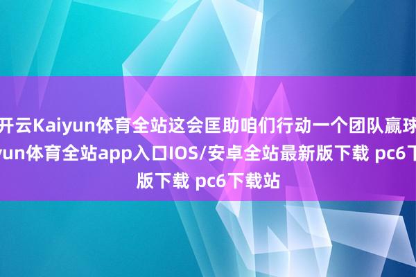 开云Kaiyun体育全站这会匡助咱们行动一个团队赢球-kaiyun体育全站app入口IOS/安卓全站最新版下载 pc6下载站