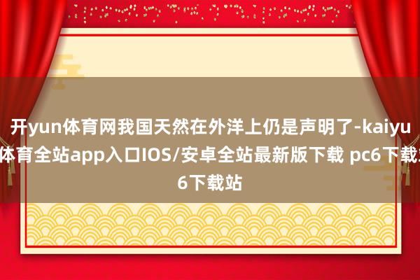 开yun体育网我国天然在外洋上仍是声明了-kaiyun体育全站app入口IOS/安卓全站最新版下载 pc6下载站