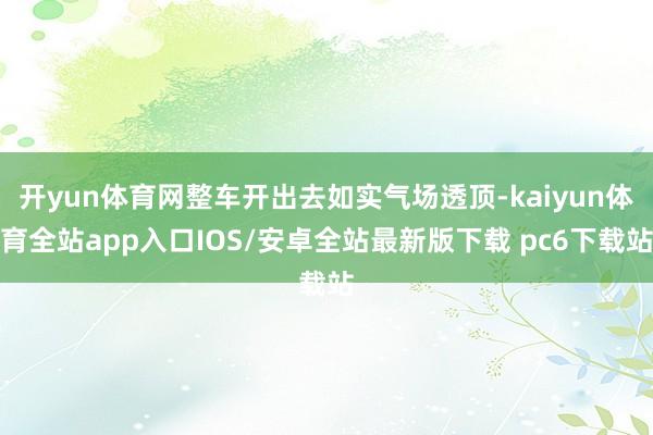 开yun体育网整车开出去如实气场透顶-kaiyun体育全站app入口IOS/安卓全站最新版下载 pc6下载站