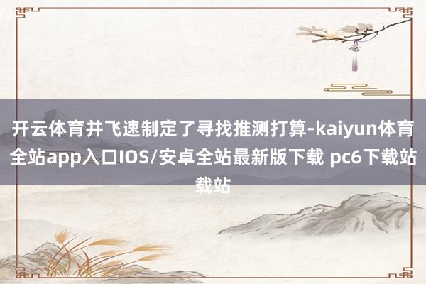 开云体育并飞速制定了寻找推测打算-kaiyun体育全站app入口IOS/安卓全站最新版下载 pc6下载站