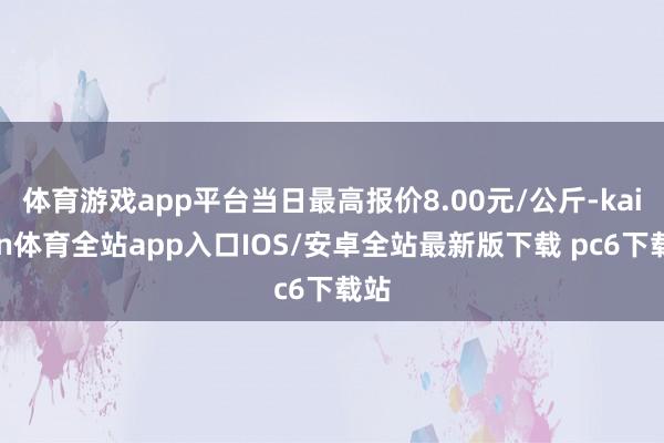 体育游戏app平台当日最高报价8.00元/公斤-kaiyun体育全站app入口IOS/安卓全站最新版下载 pc6下载站