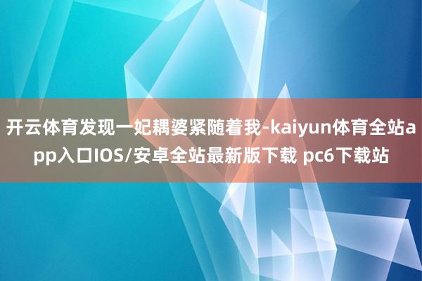 开云体育发现一妃耦婆紧随着我-kaiyun体育全站app入口IOS/安卓全站最新版下载 pc6下载站