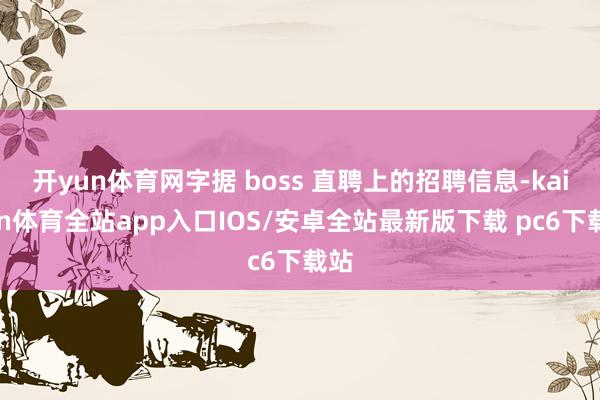 开yun体育网字据 boss 直聘上的招聘信息-kaiyun体育全站app入口IOS/安卓全站最新版下载 pc6下载站