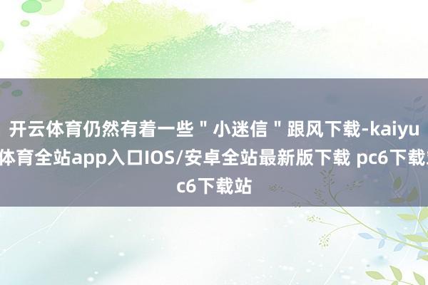 开云体育仍然有着一些＂小迷信＂跟风下载-kaiyun体育全站app入口IOS/安卓全站最新版下载 pc6下载站