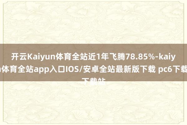 开云Kaiyun体育全站近1年飞腾78.85%-kaiyun体育全站app入口IOS/安卓全站最新版下载 pc6下载站