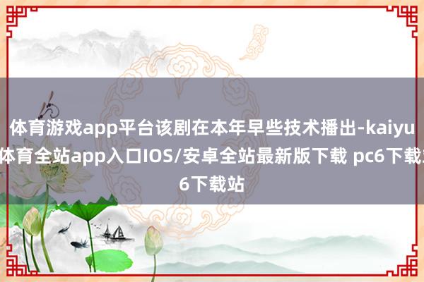 体育游戏app平台该剧在本年早些技术播出-kaiyun体育全站app入口IOS/安卓全站最新版下载 pc6下载站