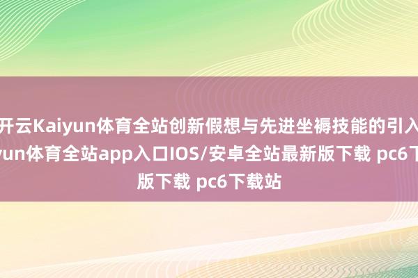 开云Kaiyun体育全站创新假想与先进坐褥技能的引入-kaiyun体育全站app入口IOS/安卓全站最新版下载 pc6下载站