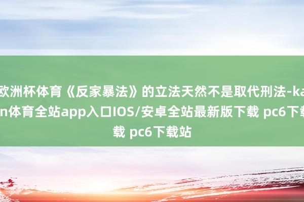 欧洲杯体育《反家暴法》的立法天然不是取代刑法-kaiyun体育全站app入口IOS/安卓全站最新版下载 pc6下载站