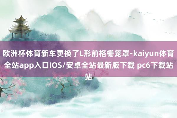 欧洲杯体育新车更换了L形前格栅笼罩-kaiyun体育全站app入口IOS/安卓全站最新版下载 pc6下载站