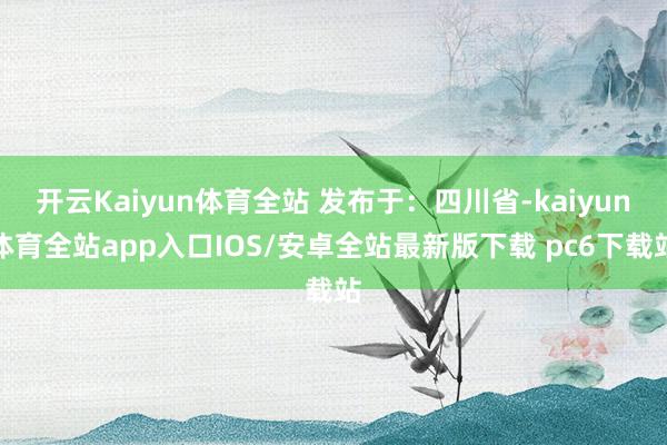 开云Kaiyun体育全站 发布于：四川省-kaiyun体育全站app入口IOS/安卓全站最新版下载 pc6下载站