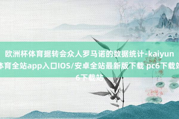 欧洲杯体育据转会众人罗马诺的数据统计-kaiyun体育全站app入口IOS/安卓全站最新版下载 pc6下载站