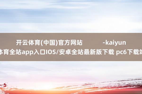 开云体育(中国)官方网站            -kaiyun体育全站app入口IOS/安卓全站最新版下载 pc6下载站