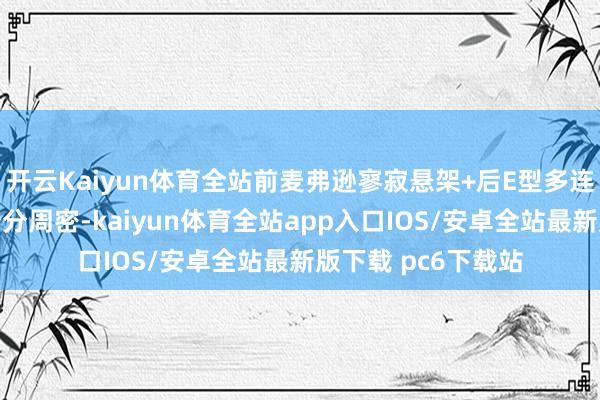 开云Kaiyun体育全站前麦弗逊寥寂悬架+后E型多连杆独悬在盘算上十分周密-kaiyun体育全站app入口IOS/安卓全站最新版下载 pc6下载站