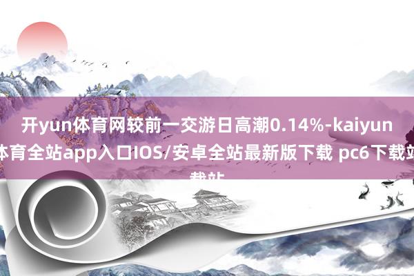 开yun体育网较前一交游日高潮0.14%-kaiyun体育全站app入口IOS/安卓全站最新版下载 pc6下载站